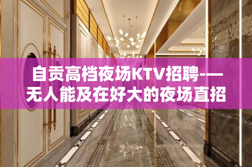 自贡高档夜场KTV招聘-—无人能及在好大的夜场直招
