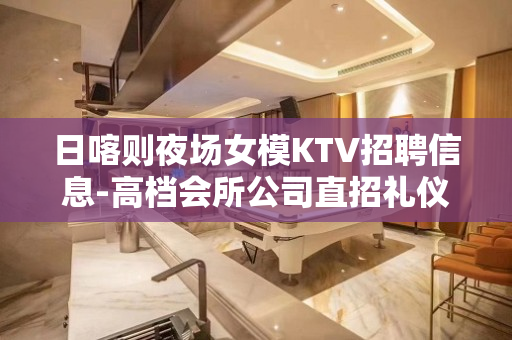 日喀则夜场女模KTV招聘信息-高档会所公司直招礼仪模特兼职
