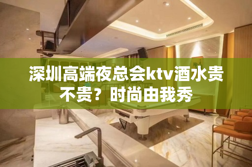 深圳高端夜总会ktv酒水贵不贵？时尚由我秀