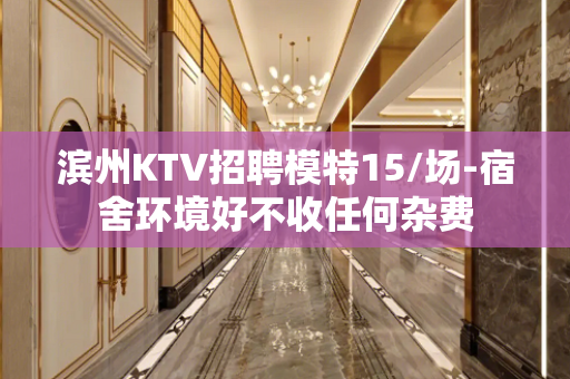 滨州KTV招聘模特15/场-宿舍环境好不收任何杂费