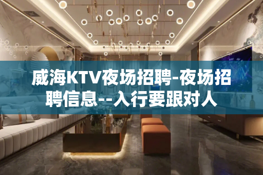 威海KTV夜场招聘-夜场招聘信息--入行要跟对人