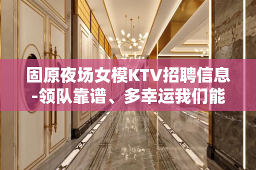固原夜场女模KTV招聘信息-领队靠谱、多幸运我们能相遇