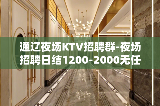 通辽夜场KTV招聘群-夜场招聘日结1200-2000无任何费