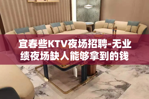 宜春些KTV夜场招聘-无业绩夜场缺人能够拿到的钱