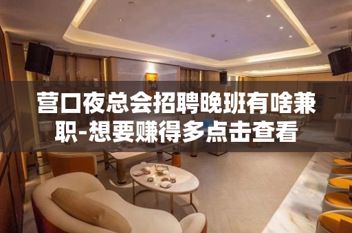 营口夜总会招聘晚班有啥兼职-想要赚得多点击查看