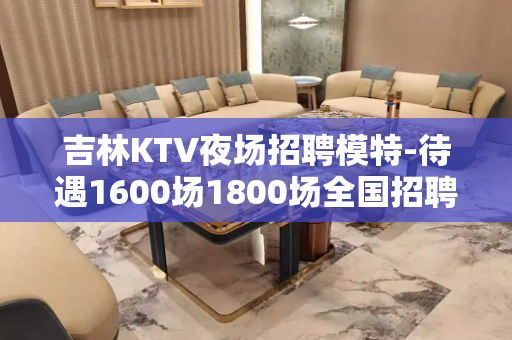 吉林KTV夜场招聘模特-待遇1600场1800场全国招聘