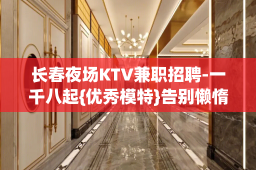 长春夜场KTV兼职招聘-一千八起{优秀模特}告别懒惰