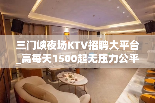 三门峡夜场KTV招聘大平台_高每天1500起无压力公平