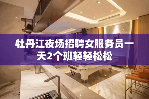 牡丹江夜场招聘女服务员一天2个班轻轻松松