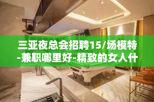 三亚夜总会招聘15/场模特-兼职哪里好-精致的女人什么样