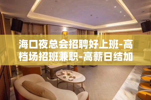 海口夜总会招聘好上班-高档场招班兼职-高薪日结加提成