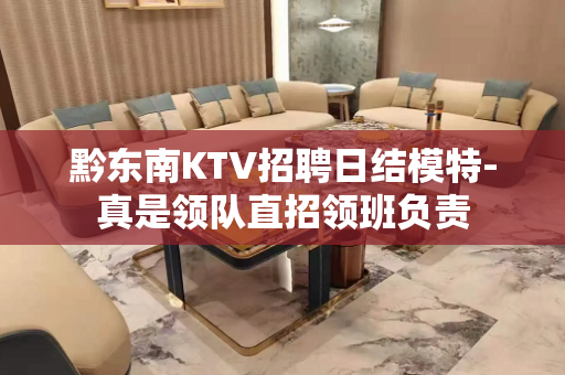 黔东南KTV招聘日结模特-真是领队直招领班负责