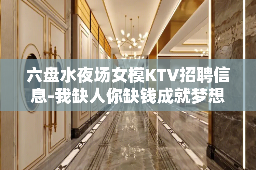 六盘水夜场女模KTV招聘信息-我缺人你缺钱成就梦想