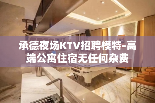 承德夜场KTV招聘模特-高端公寓住宿无任何杂费