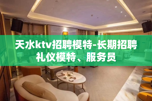 天水ktv招聘模特-长期招聘礼仪模特、服务员