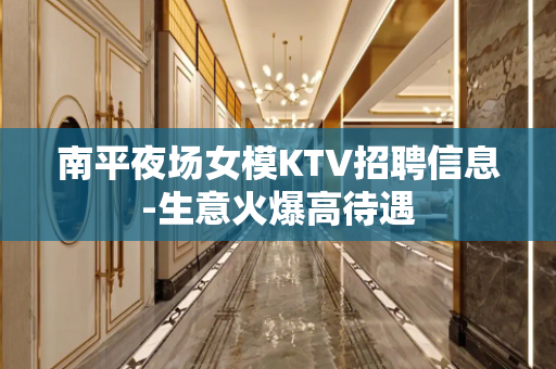 南平夜场女模KTV招聘信息-生意火爆高待遇