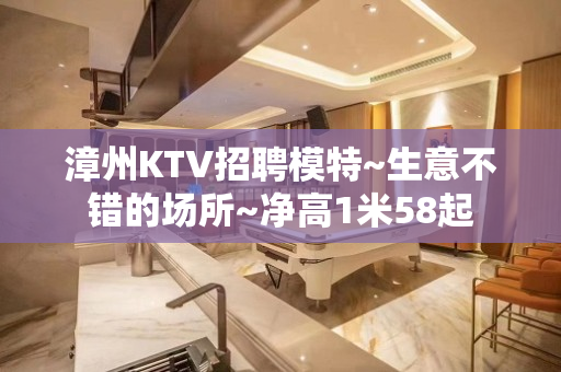漳州KTV招聘模特~生意不错的场所~净高1米58起