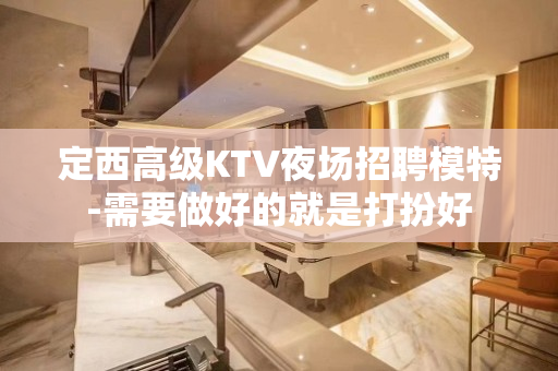 定西高级KTV夜场招聘模特-需要做好的就是打扮好
