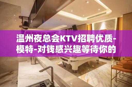 温州夜总会KTV招聘优质-模特-对钱感兴趣等待你的加入