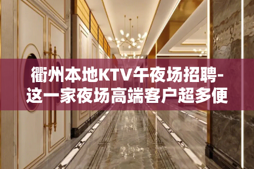 衢州本地KTV午夜场招聘-这一家夜场高端客户超多便装上班
