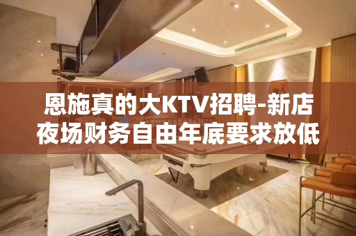 恩施真的大KTV招聘-新店夜场财务自由年底要求放低