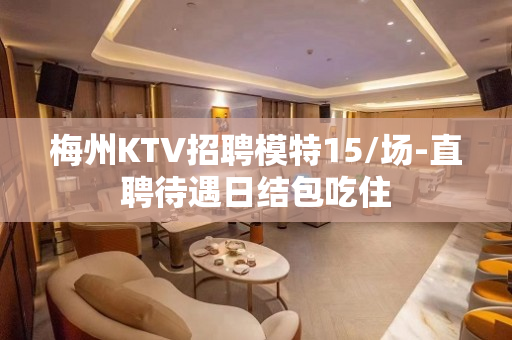 梅州KTV招聘模特15/场-直聘待遇日结包吃住