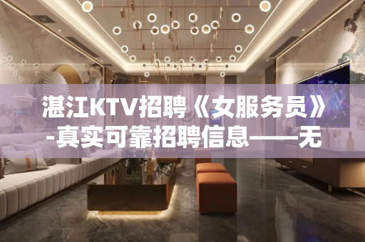 湛江KTV招聘《女服务员》-真实可靠招聘信息——无任何费用