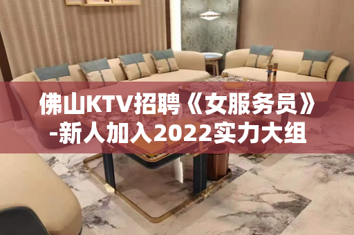 佛山KTV招聘《女服务员》-新人加入2022实力大组