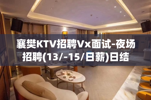 襄樊KTV招聘Vx面试-夜场招聘(13/-15/日薪)日结