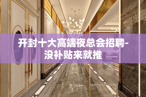 开封十大高端夜总会招聘-没补贴来就推