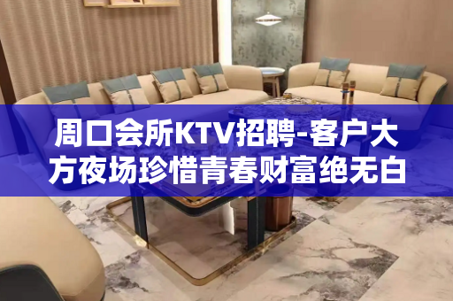 周口会所KTV招聘-客户大方夜场珍惜青春财富绝无白班