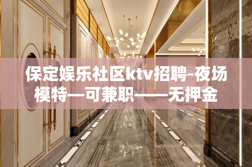 保定娱乐社区ktv招聘-夜场模特—可兼职——无押金