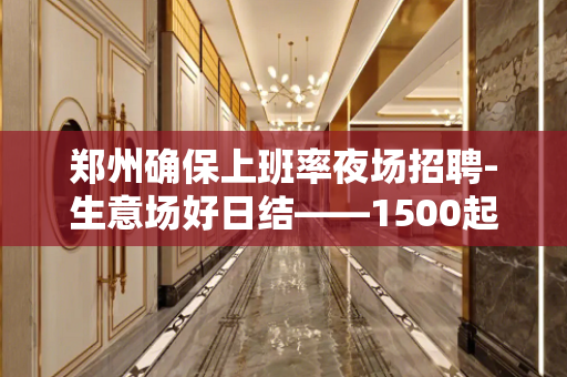 郑州确保上班率夜场招聘-生意场好日结——1500起快来看看
