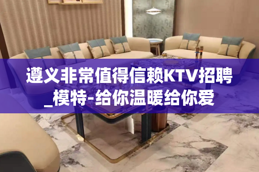 遵义非常值得信赖KTV招聘_模特-给你温暖给你爱