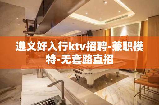 遵义好入行ktv招聘-兼职模特-无套路直招