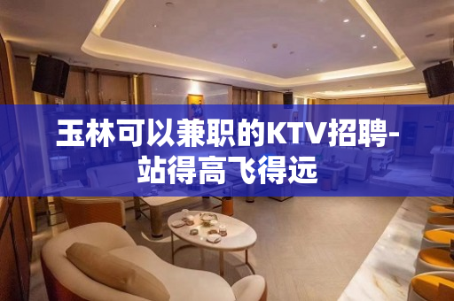 玉林可以兼职的KTV招聘-站得高飞得远