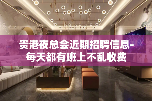 贵港夜总会近期招聘信息-每天都有班上不乱收费