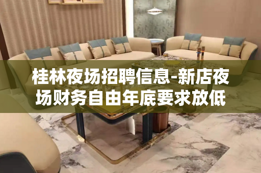 桂林夜场招聘信息-新店夜场财务自由年底要求放低