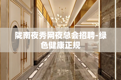 陇南夜秀网夜总会招聘-绿色健康正规