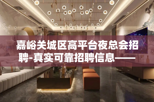 嘉峪关城区高平台夜总会招聘-真实可靠招聘信息——无任何费用