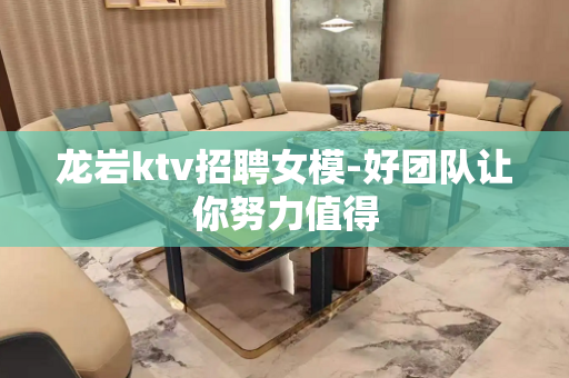 龙岩ktv招聘女模-好团队让你努力值得
