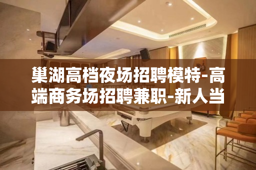 巢湖高档夜场招聘模特-高端商务场招聘兼职-新人当天上班 巢湖高档夜场招聘模特-高端商务场招聘兼职-新人当天上班