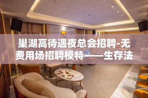 巢湖高待遇夜总会招聘-无费用场招聘模特——生存法则