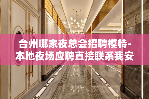 台州哪家夜总会招聘模特-本地夜场应聘直接联系我安排