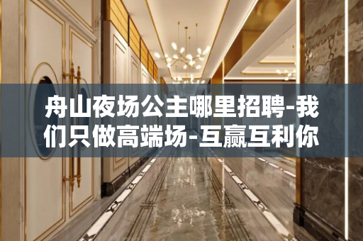 舟山夜场公主哪里招聘-我们只做高端场-互赢互利你挣钱