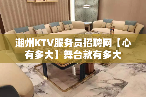 潮州KTV服务员招聘网【心有多大】舞台就有多大