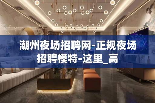 潮州夜场招聘网-正规夜场招聘模特-这里_高