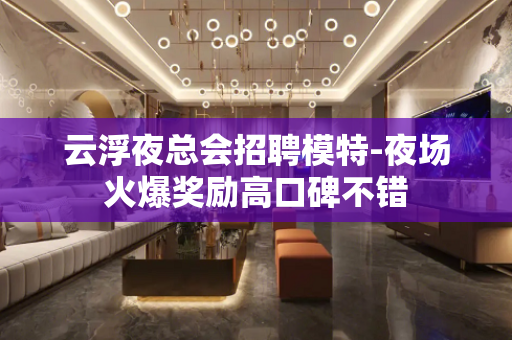 云浮夜总会招聘模特-夜场火爆奖励高口碑不错