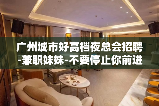 广州城市好高档夜总会招聘-兼职妹妹-不要停止你前进的道路