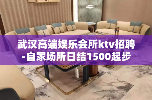 武汉高端娱乐会所ktv招聘-自家场所日结1500起步